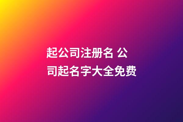 起公司注册名 公司起名字大全免费-第1张-公司起名-玄机派